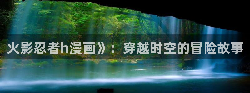 虫虫漫画免费漫画入口漫画：火影忍者h漫画》：穿越时空的冒险故事