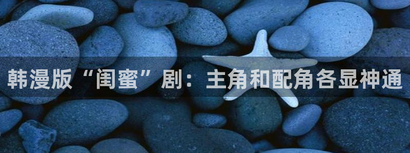 虫虫漫画广而告之：韩漫版“闺蜜”剧：主角和配角各显神通