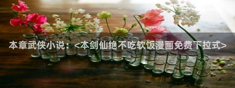 虫虫漫画登录入口：本章武侠小说：<本剑仙绝不吃软饭漫画免费下拉式>