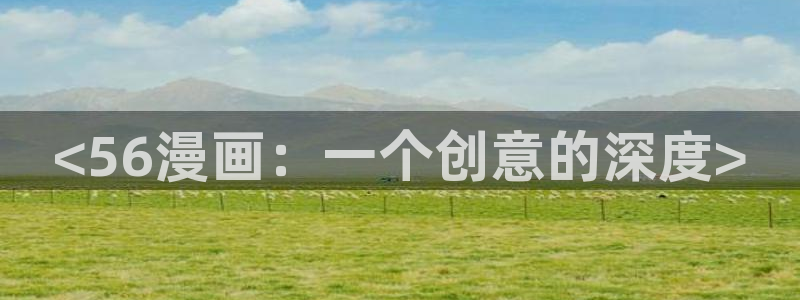 虫虫漫画免费阅读破解版：<56漫画：一个创意的深度>