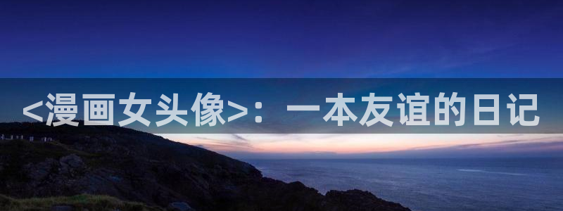 虫虫漫画破解版app下载：<漫画女头像>：一本友谊的日记